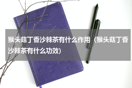 猴头菇丁香沙棘茶有什么作用（猴头菇丁香沙棘茶有什么功效）