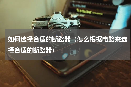如何选择合适的断路器（怎么根据电路来选择合适的断路器）