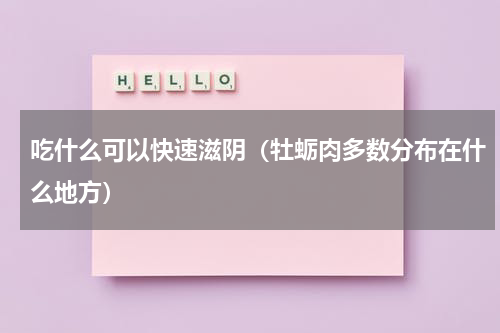吃什么可以快速滋阴（牡蛎肉多数分布在什么地方）