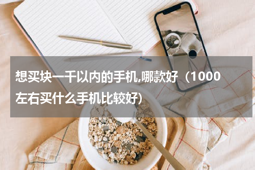 想买块一千以内的手机,哪款好（1000左右买什么手机比较好）