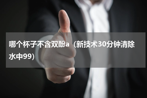 哪个杯子不含双酚a（新技术30分钟清除水中99）