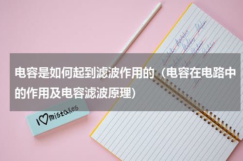 电容是如何起到滤波作用的（电容在电路中的作用及电容滤波原理）