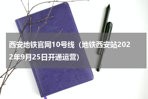 西安地铁官网10号线（地铁西安站2022年9月25日开通运营）