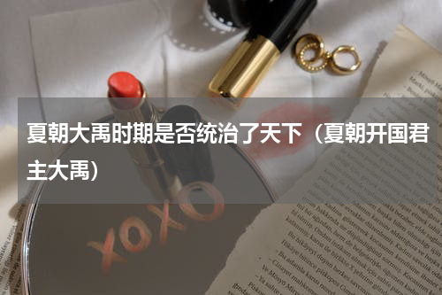 夏朝大禹时期是否统治了天下（夏朝开国君主大禹）