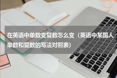 在英语中单数变复数怎么变（英语中某国人单数和复数的写法对照表）