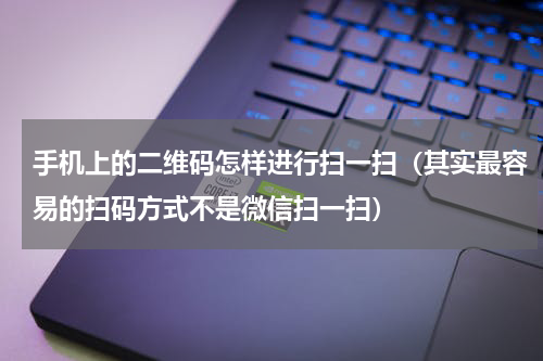 手机上的二维码怎样进行扫一扫（其实最容易的扫码方式不是微信扫一扫）