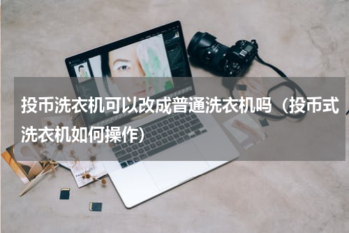 投币洗衣机可以改成普通洗衣机吗（投币式洗衣机如何操作）