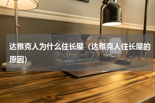 达雅克人为什么住长屋（达雅克人住长屋的原因）