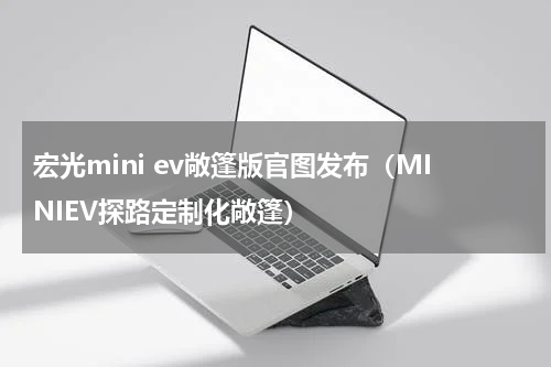 宏光mini ev敞篷版官图发布（MINIEV探路定制化敞篷）