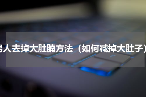男人去掉大肚腩方法（如何减掉大肚子）