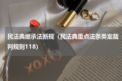 民法典继承法新规（民法典重点法条类案裁判规则118）