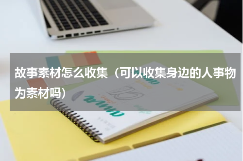 故事素材怎么收集（可以收集身边的人事物为素材吗）