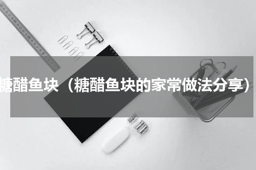糖醋鱼块（糖醋鱼块的家常做法分享）