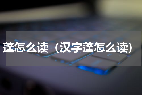 蓬怎么读（汉字蓬怎么读）