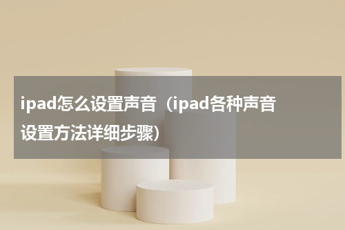 ipad怎么设置声音（ipad各种声音设置方法详细步骤）