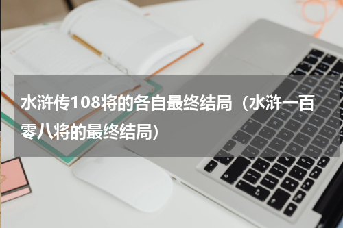 水浒传108将的各自最终结局（水浒一百零八将的最终结局）