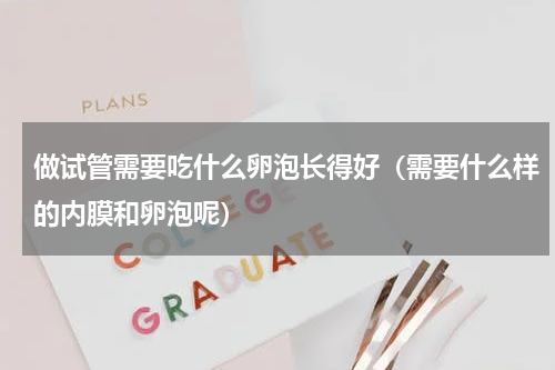 做试管需要吃什么卵泡长得好（需要什么样的内膜和卵泡呢）