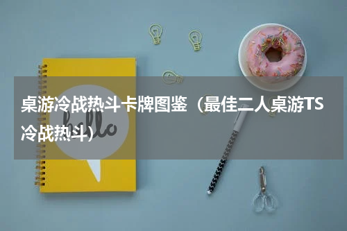 桌游冷战热斗卡牌图鉴（最佳二人桌游TS冷战热斗）