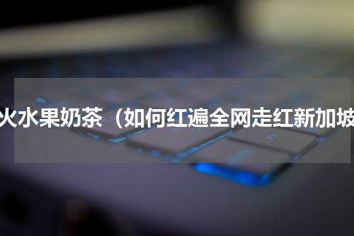 最火水果奶茶（如何红遍全网走红新加坡）