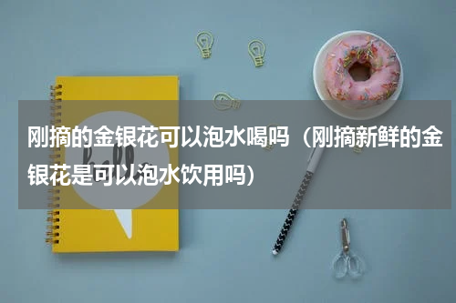 刚摘的金银花可以泡水喝吗（刚摘新鲜的金银花是可以泡水饮用吗）