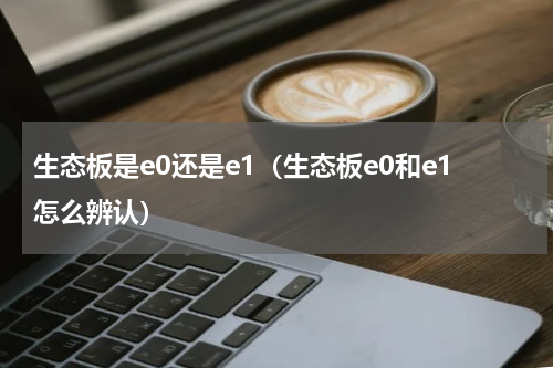 生态板是e0还是e1（生态板e0和e1怎么辨认）