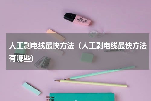 人工剥电线最快方法（人工剥电线最快方法有哪些）
