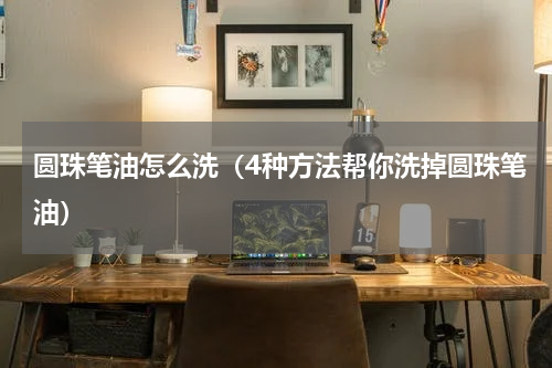 圆珠笔油怎么洗（4种方法帮你洗掉圆珠笔油）