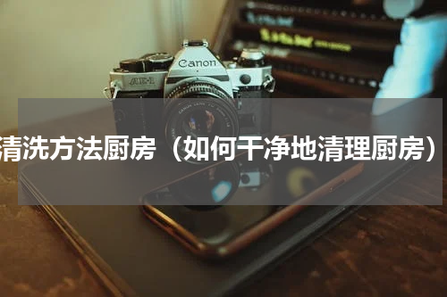 清洗方法厨房（如何干净地清理厨房）
