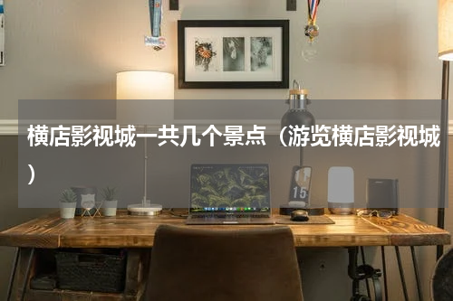 横店影视城一共几个景点（游览横店影视城）