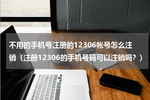 不用的手机号注册的12306帐号怎么注销（注册12306的手机号码可以注销吗？）