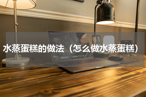 水蒸蛋糕的做法（怎么做水蒸蛋糕）
