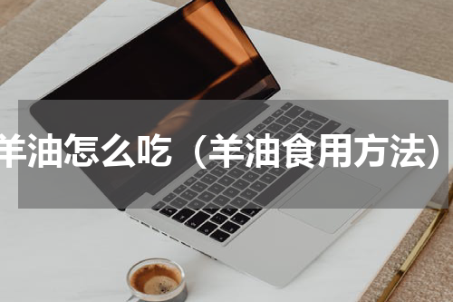 羊油怎么吃（羊油食用方法）