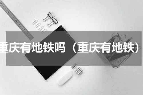 重庆有地铁吗（重庆有地铁）
