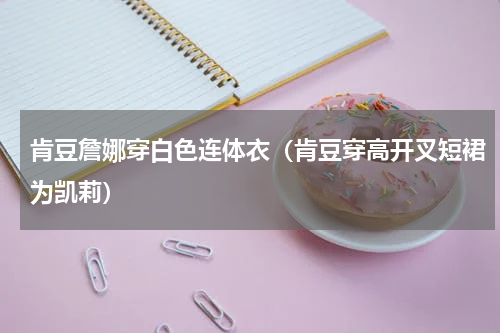 肯豆詹娜穿白色连体衣（肯豆穿高开叉短裙为凯莉）