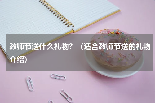 教师节送什么礼物？（适合教师节送的礼物介绍）