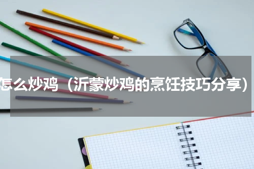 怎么炒鸡（沂蒙炒鸡的烹饪技巧分享）
