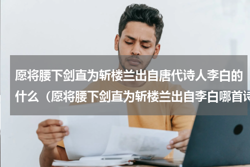 愿将腰下剑直为斩楼兰出自唐代诗人李白的什么（愿将腰下剑直为斩楼兰出自李白哪首诗）