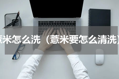薏米怎么洗（薏米要怎么清洗）