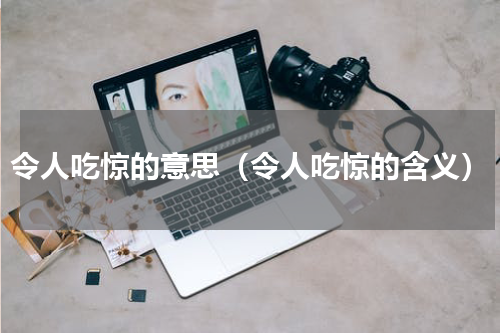 令人吃惊的意思（令人吃惊的含义）