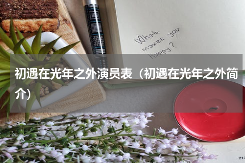 初遇在光年之外演员表（初遇在光年之外简介）