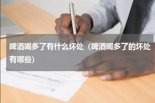 啤酒喝多了有什么坏处（啤酒喝多了的坏处有哪些）