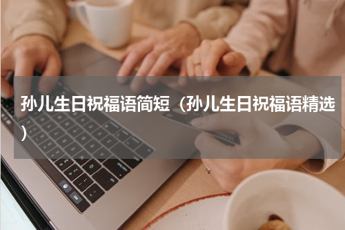 孙儿生日祝福语简短（孙儿生日祝福语精选）