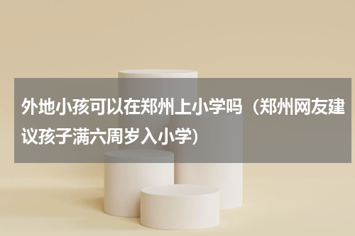 外地小孩可以在郑州上小学吗（郑州网友建议孩子满六周岁入小学）