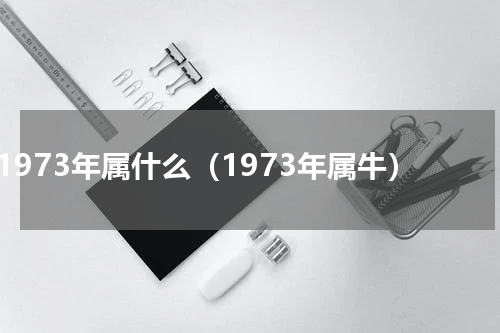 1973年属什么（1973年属牛）