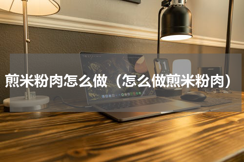 煎米粉肉怎么做（怎么做煎米粉肉）