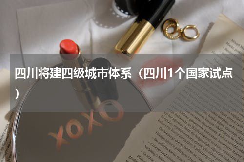 四川将建四级城市体系（四川1个国家试点）