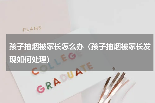 孩子抽烟被家长怎么办（孩子抽烟被家长发现如何处理）