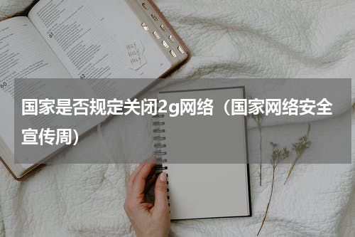 国家是否规定关闭2g网络（国家网络安全宣传周）