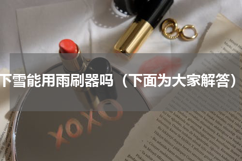 下雪能用雨刷器吗（下面为大家解答）