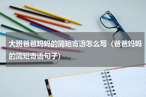 大班爸爸妈妈的简短寄语怎么写（爸爸妈妈的简短寄语句子）